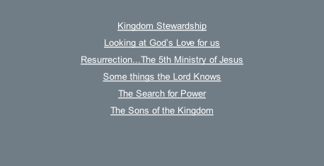 Kingdom Stewardship Looking at God’s Love for us Resurrection...The 5th Ministry of Jesus Some things the Lord Knows The Search for Power The Sons of the Kingdom